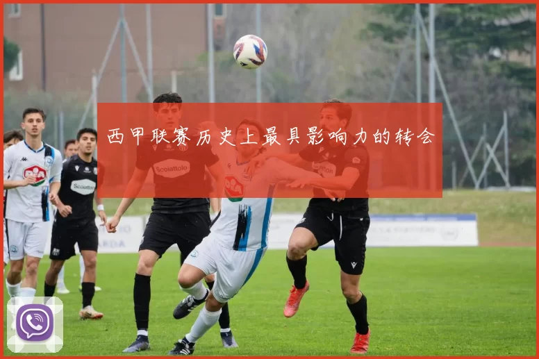 西甲联赛历史上最具影响力的转会