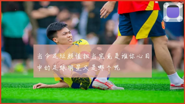 当今足坛颜值担当究竟是谁你心目中的足球明星又是哪个呢