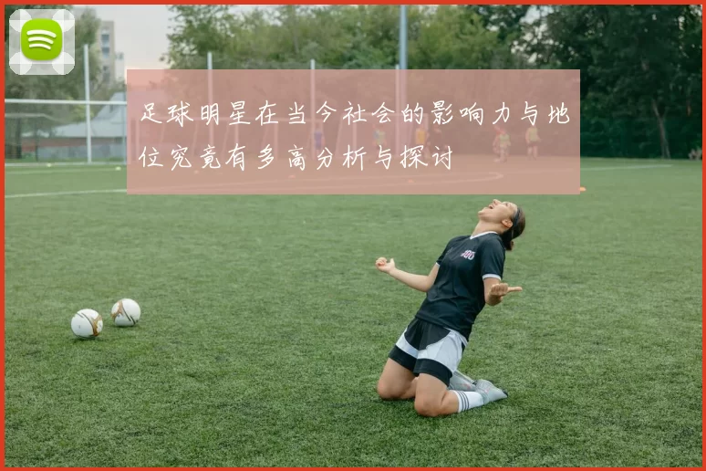 足球明星在当今社会的影响力与地位究竟有多高分析与探讨