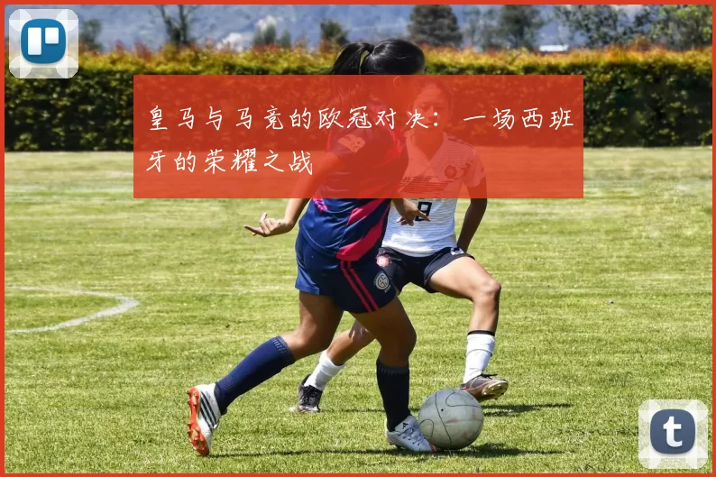 皇马与马竞的欧冠对决：一场西班牙的荣耀之战