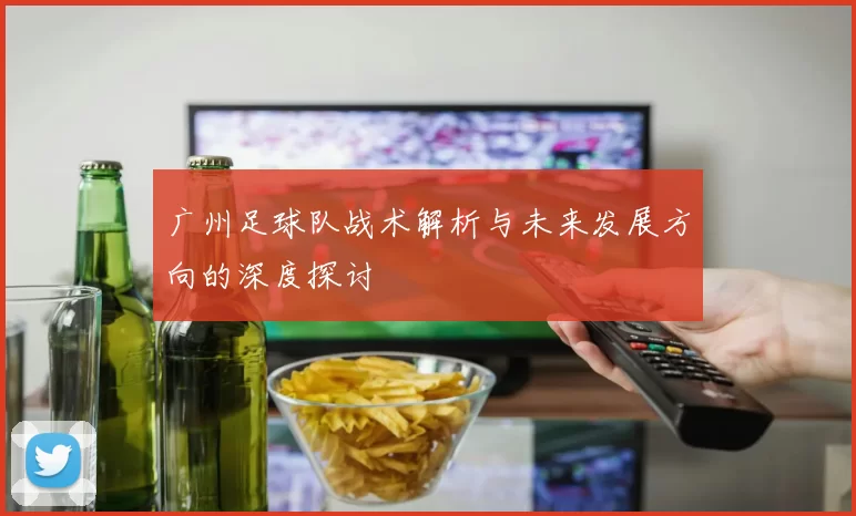 广州足球队战术解析与未来发展方向的深度探讨