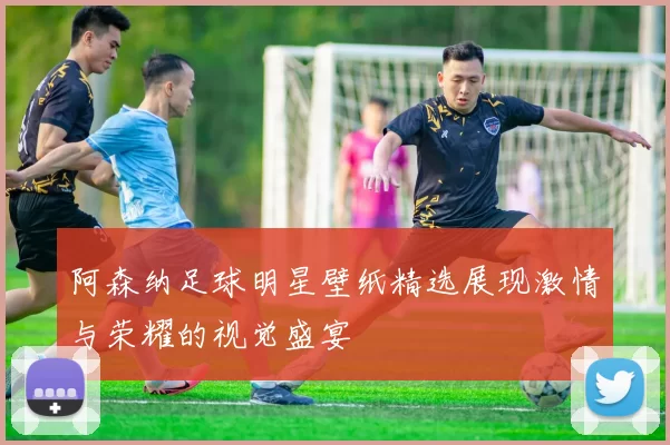 阿森纳足球明星壁纸精选展现激情与荣耀的视觉盛宴