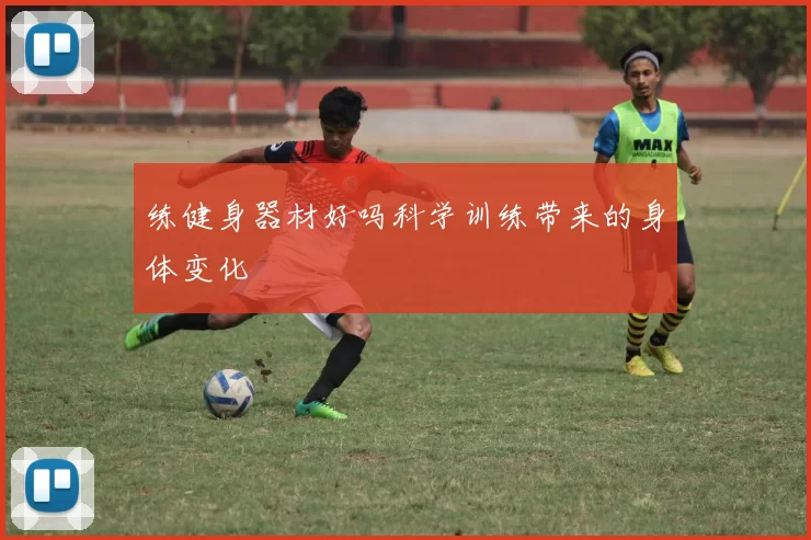 练健身器材好吗科学训练带来的身体变化