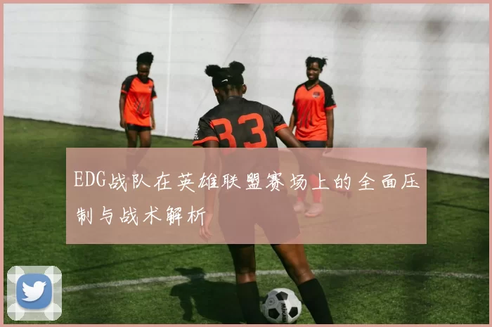 EDG战队在英雄联盟赛场上的全面压制与战术解析