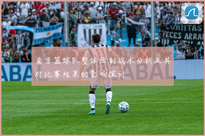 南京篮球队整体压制战术分析及其对比赛结果的影响探讨