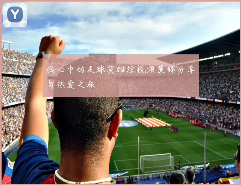 我心中的足球英雄短视频集锦分享与热爱之旅