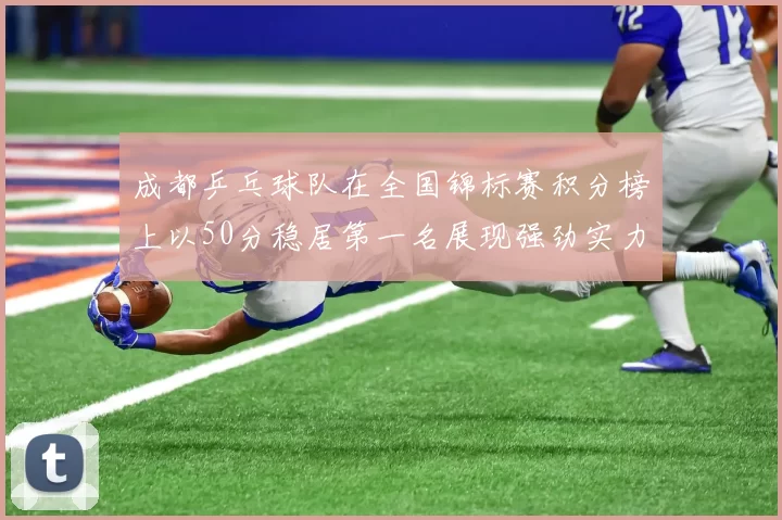 成都乒乓球队在全国锦标赛积分榜上以50分稳居第一名展现强劲实力
