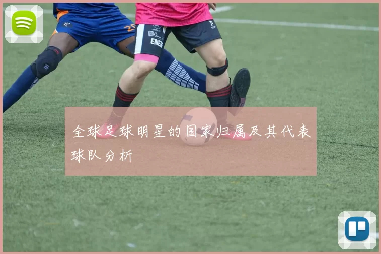 全球足球明星的国家归属及其代表球队分析