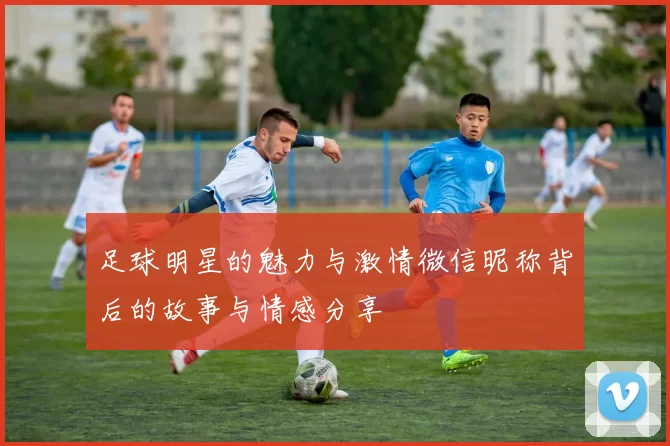 足球明星的魅力与激情微信昵称背后的故事与情感分享