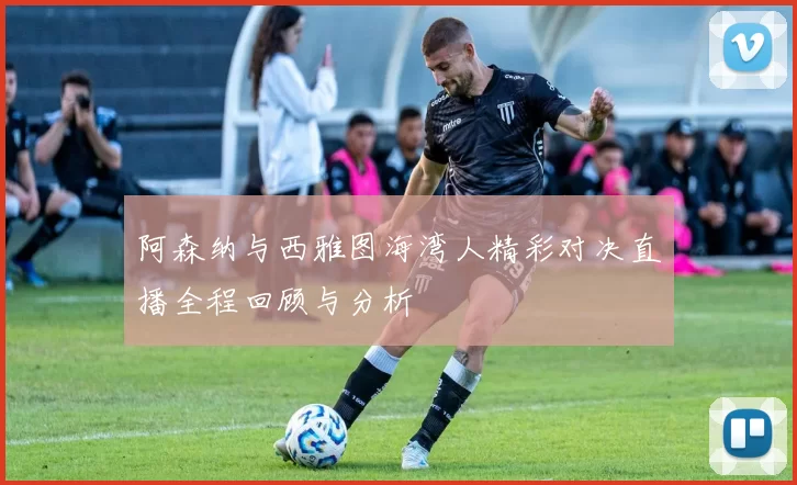 阿森纳与西雅图海湾人精彩对决直播全程回顾与分析