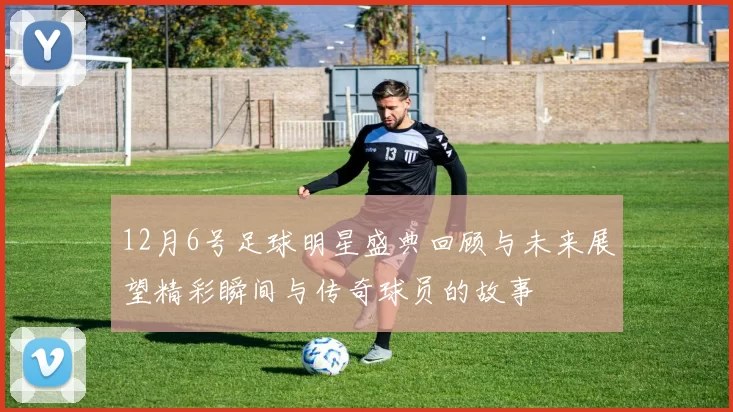 12月6号足球明星盛典回顾与未来展望精彩瞬间与传奇球员的故事