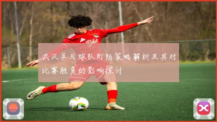 武汉乒乓球队盯防策略解析及其对比赛胜负的影响探讨
