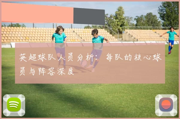 英超球队人员分析：每队的核心球员与阵容深度