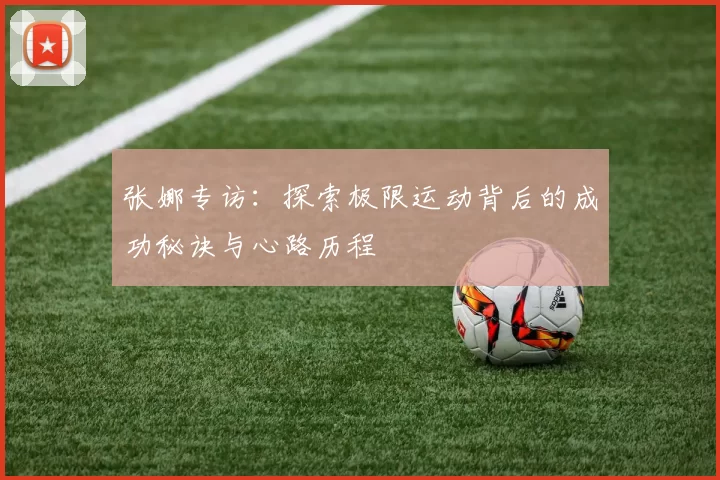 张娜专访：探索极限运动背后的成功秘诀与心路历程