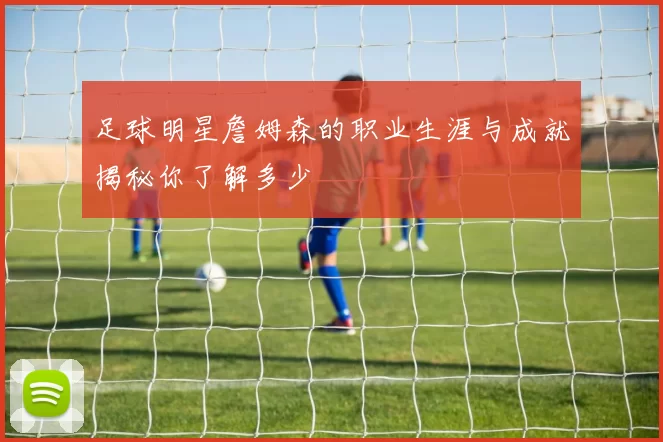 足球明星詹姆森的职业生涯与成就揭秘你了解多少