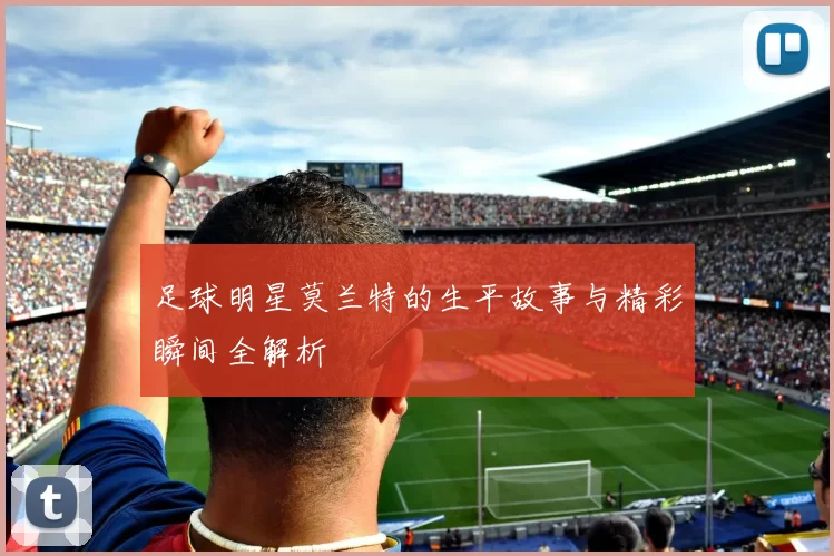 足球明星莫兰特的生平故事与精彩瞬间全解析