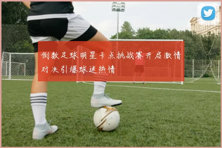 倒数足球明星卡点挑战赛开启激情对决引爆球迷热情