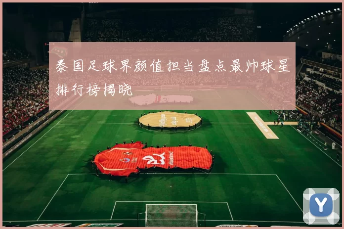 泰国足球界颜值担当盘点最帅球星排行榜揭晓
