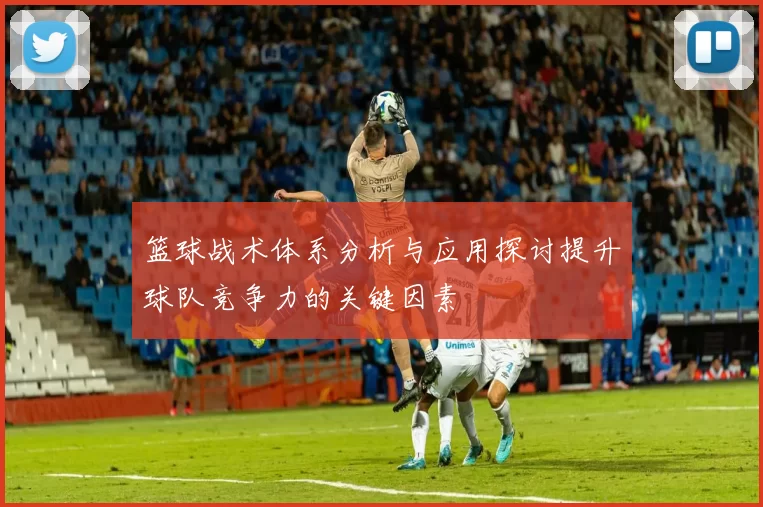 篮球战术体系分析与应用探讨提升球队竞争力的关键因素