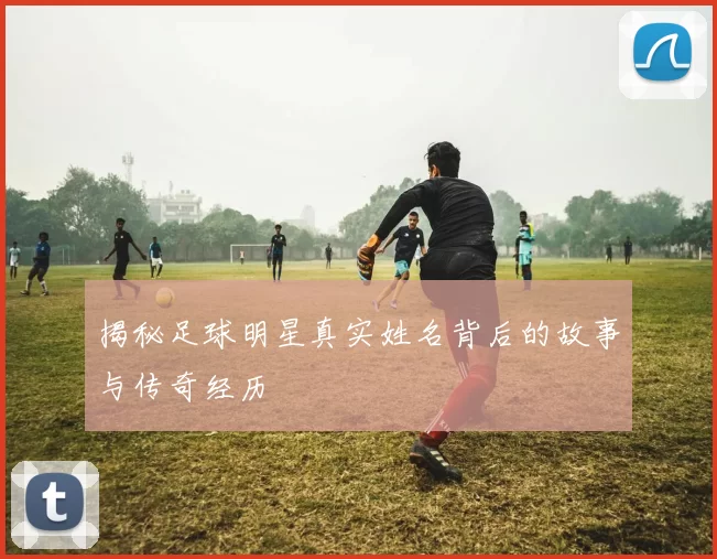 揭秘足球明星真实姓名背后的故事与传奇经历