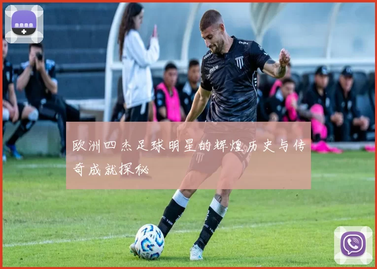 欧洲四杰足球明星的辉煌历史与传奇成就探秘