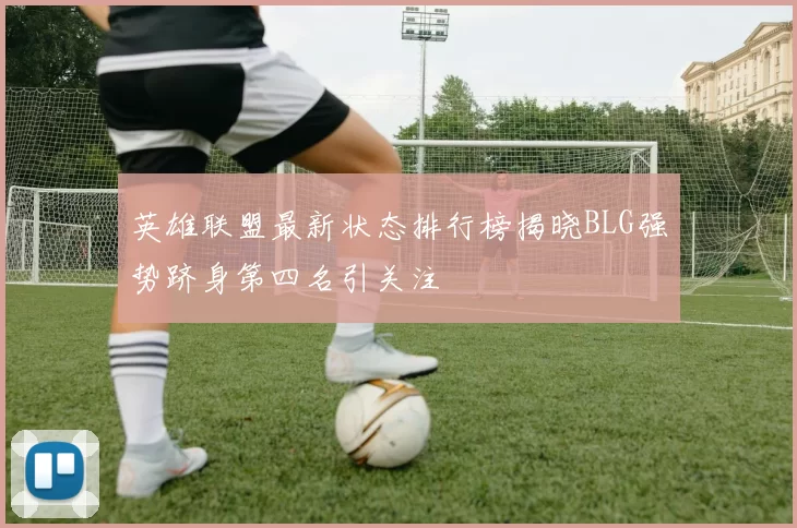 英雄联盟最新状态排行榜揭晓BLG强势跻身第四名引关注