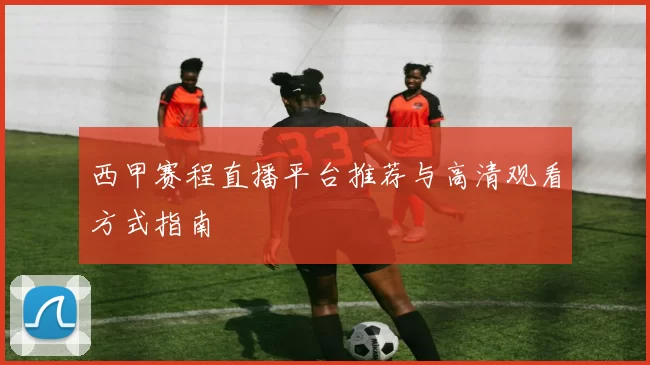 西甲赛程直播平台推荐与高清观看方式指南