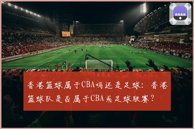 香港篮球属于CBA吗还是足球：香港篮球队是否属于CBA或足球联赛？