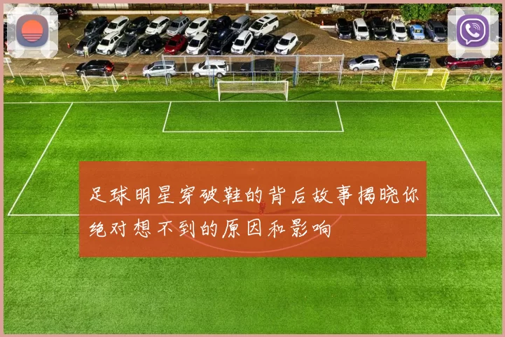 足球明星穿破鞋的背后故事揭晓你绝对想不到的原因和影响