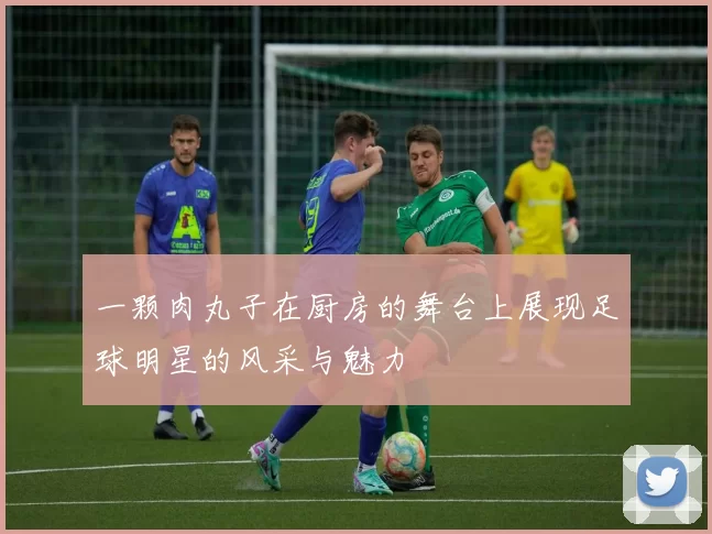 一颗肉丸子在厨房的舞台上展现足球明星的风采与魅力