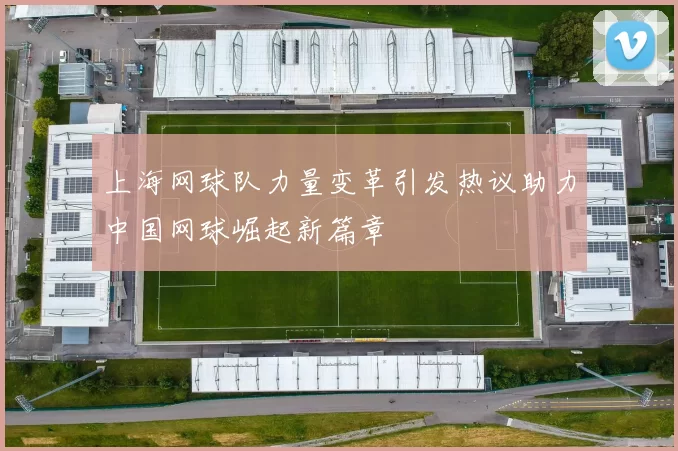 上海网球队力量变革引发热议助力中国网球崛起新篇章