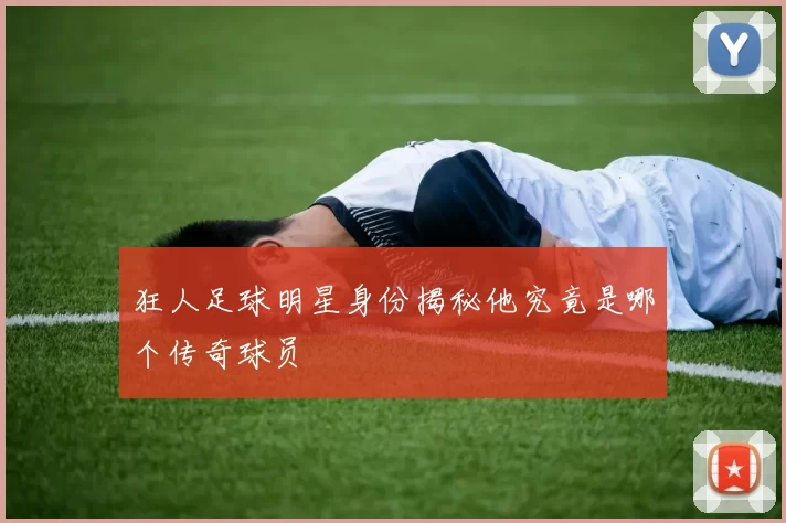 狂人足球明星身份揭秘他究竟是哪个传奇球员