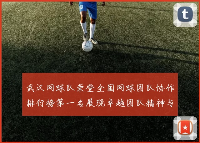 武汉网球队荣登全国网球团队协作排行榜第一名展现卓越团队精神与实力