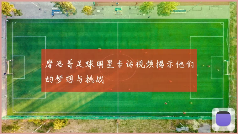 摩洛哥足球明星专访视频揭示他们的梦想与挑战