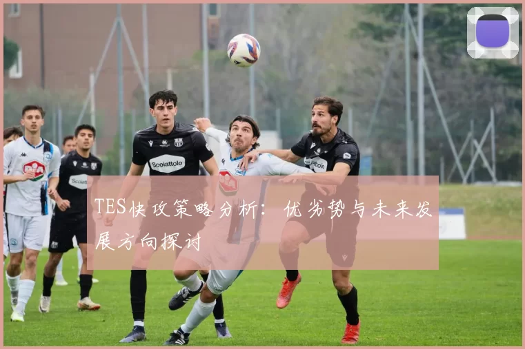 TES快攻策略分析：优劣势与未来发展方向探讨