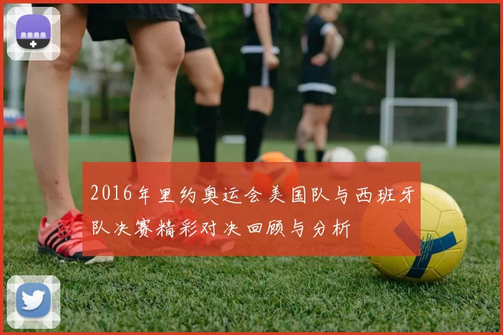 2016年里约奥运会美国队与西班牙队决赛精彩对决回顾与分析